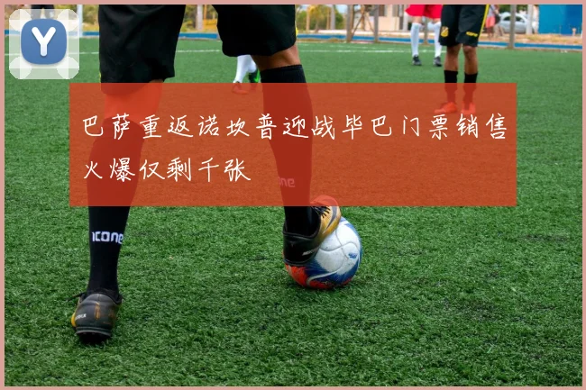 巴萨重返诺坎普迎战毕巴门票销售火爆仅剩千张