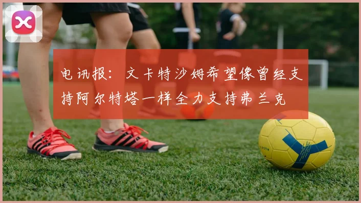 电讯报：文卡特沙姆希望像曾经支持阿尔特塔一样全力支持弗兰克
