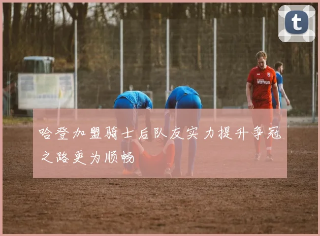 哈登加盟骑士后队友实力提升争冠之路更为顺畅
