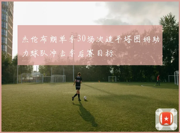 杰伦布朗单季30场次追平塔图姆助力球队冲击季后赛目标