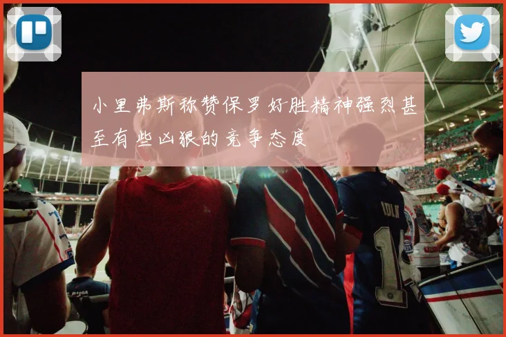 小里弗斯称赞保罗好胜精神强烈甚至有些凶狠的竞争态度