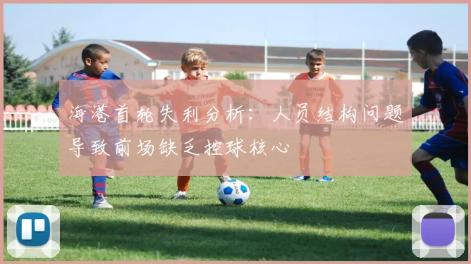 海港首轮失利分析：人员结构问题导致前场缺乏控球核心