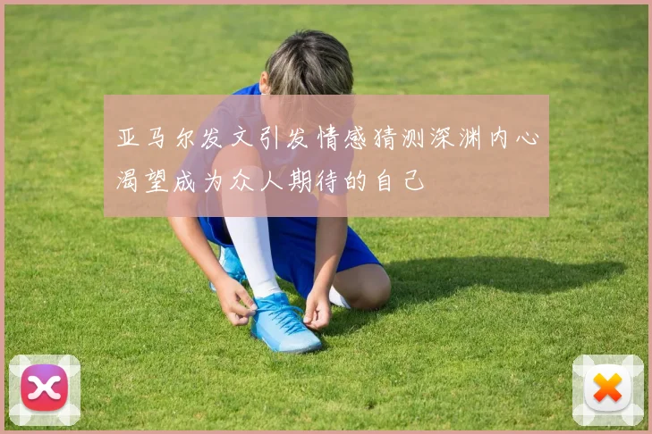 亚马尔发文引发情感猜测深渊内心渴望成为众人期待的自己