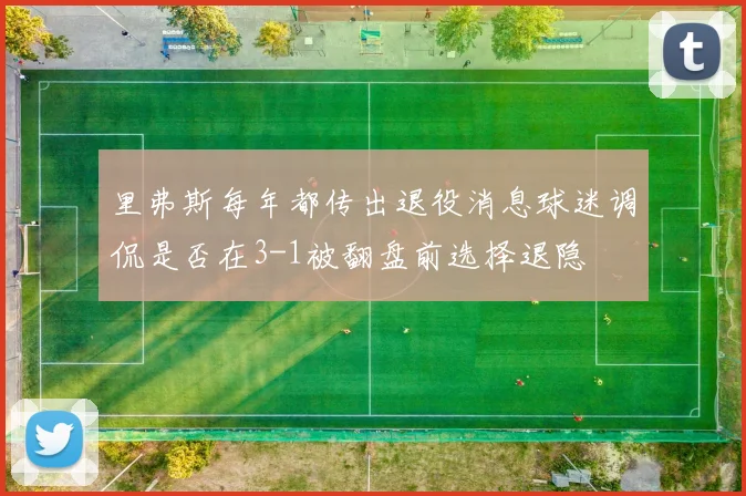 里弗斯每年都传出退役消息球迷调侃是否在3-1被翻盘前选择退隐