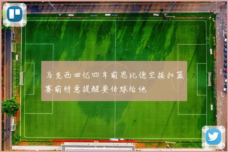 马克西回忆四年前恩比德空接扣篮赛前特意提醒要传球给他