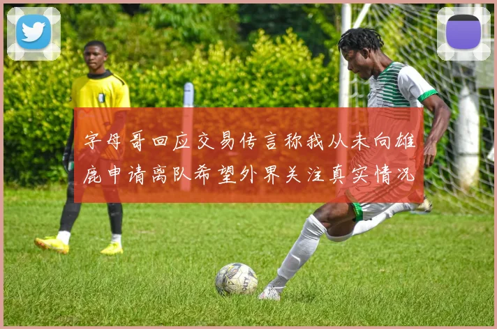 字母哥回应交易传言称我从未向雄鹿申请离队希望外界关注真实情况