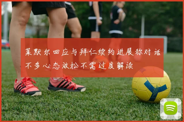 莱默尔回应与拜仁续约进展称对话不多心态放松不需过度解读
