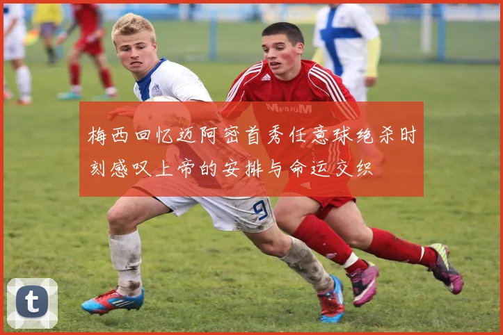 梅西回忆迈阿密首秀任意球绝杀时刻感叹上帝的安排与命运交织