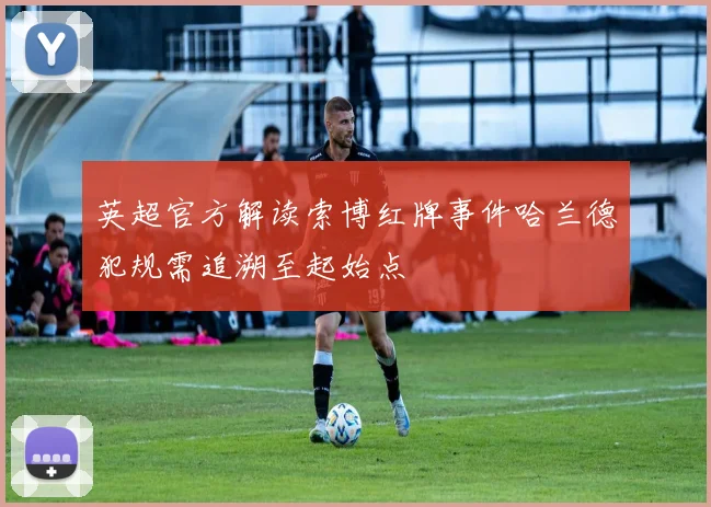 英超官方解读索博红牌事件哈兰德犯规需追溯至起始点