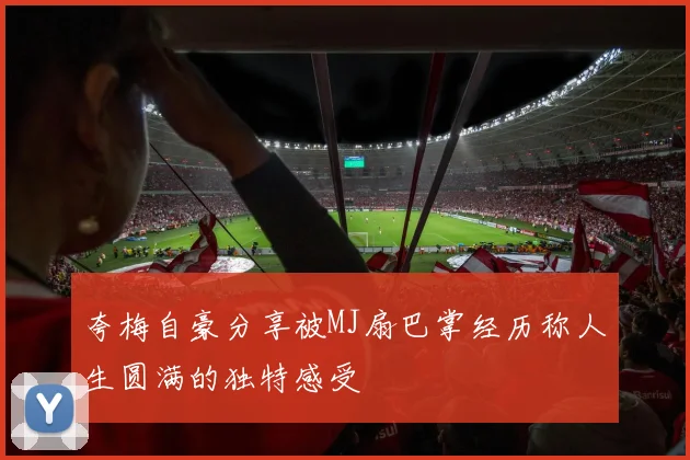 夸梅自豪分享被MJ扇巴掌经历称人生圆满的独特感受