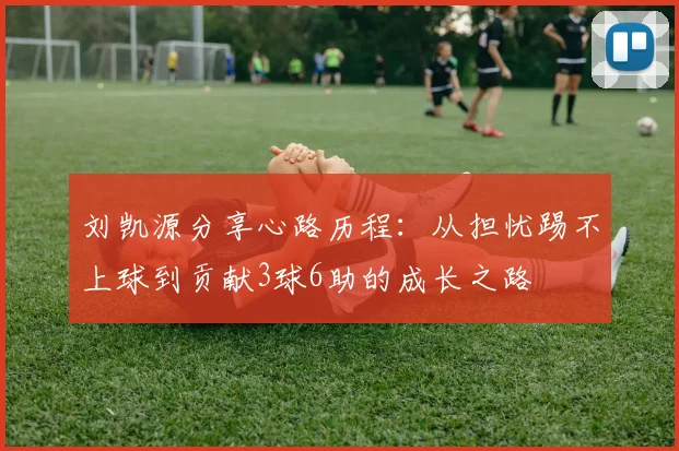 刘凯源分享心路历程：从担忧踢不上球到贡献3球6助的成长之路