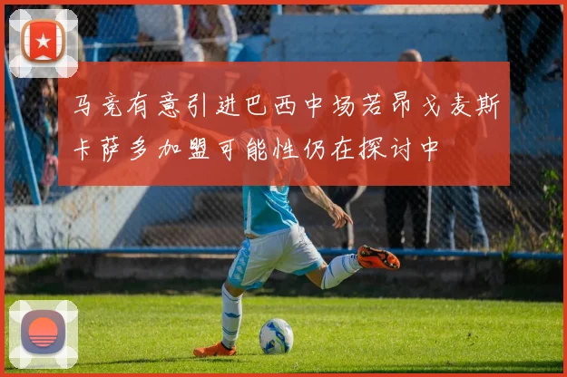 马竞有意引进巴西中场若昂戈麦斯卡萨多加盟可能性仍在探讨中