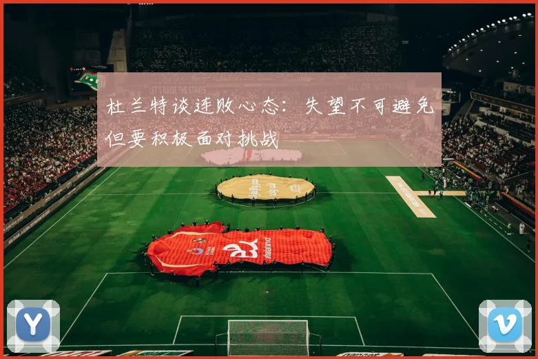 杜兰特谈连败心态：失望不可避免但要积极面对挑战