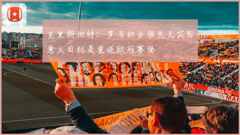 克里斯坦特：罗马积分领先无实际意义目标是重返欧冠赛场