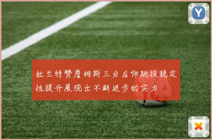 杜兰特赞詹姆斯三分后仰跳投稳定性提升展现出不断进步的实力