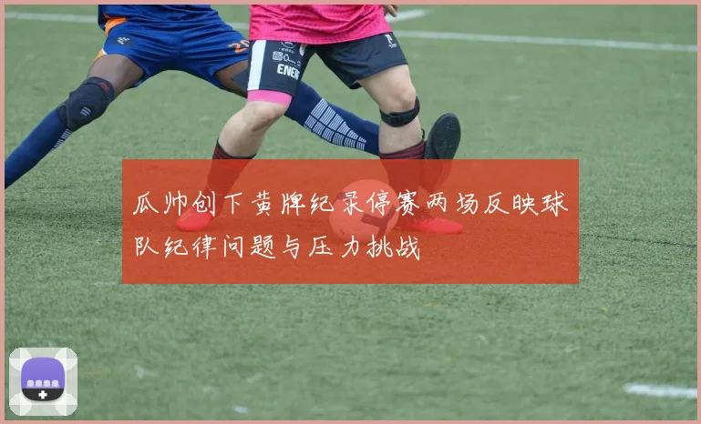 瓜帅创下黄牌纪录停赛两场反映球队纪律问题与压力挑战