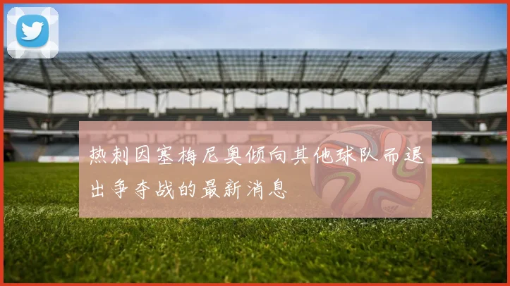 热刺因塞梅尼奥倾向其他球队而退出争夺战的最新消息