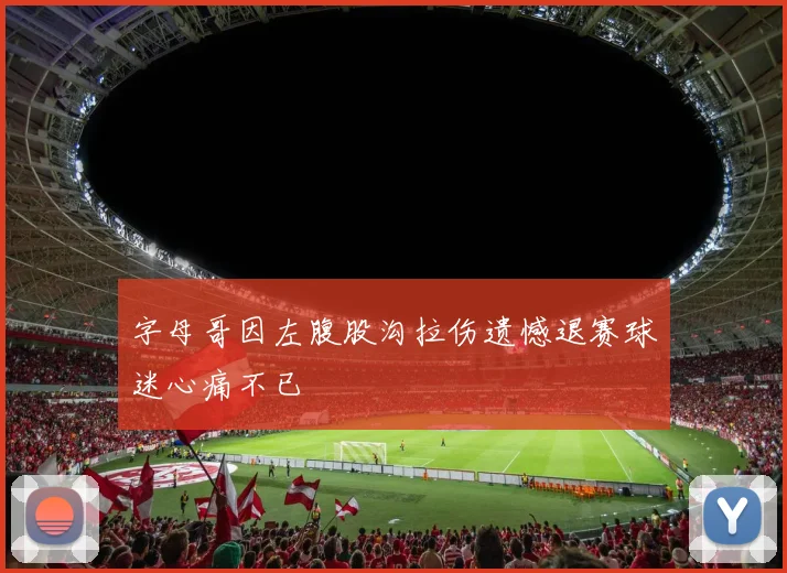 字母哥因左腹股沟拉伤遗憾退赛球迷心痛不已