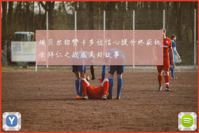 埃贝尔称赞卡多佐信心提升终获机会拜仁之战成美好故事