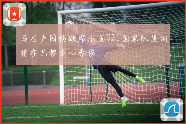 马尤卢因伤缺席法国U21国家队集训将在巴黎专心养伤