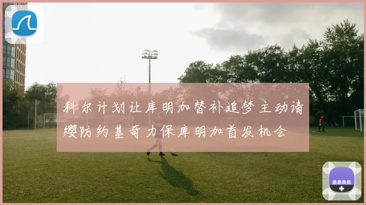 科尔计划让库明加替补追梦主动请缨防约基奇力保库明加首发机会
