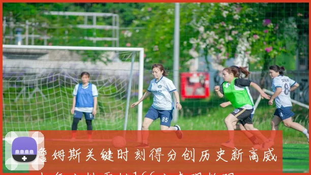 詹姆斯关键时刻得分创历史新高威少每分钟贡献166分表现抢眼