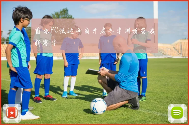 首尔FC抵达海南开启冬季训练备战新赛季