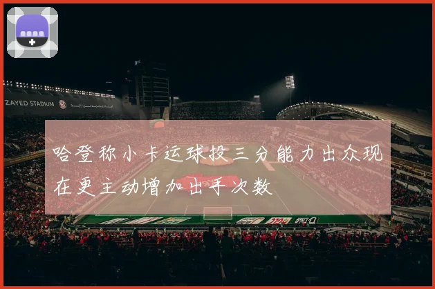 哈登称小卡运球投三分能力出众现在更主动增加出手次数