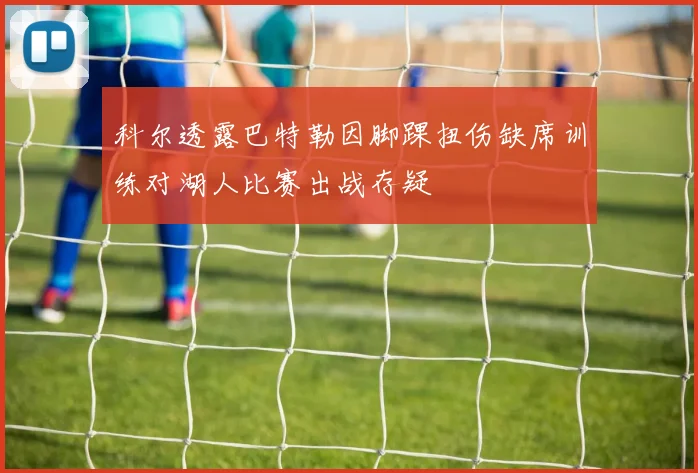 科尔透露巴特勒因脚踝扭伤缺席训练对湖人比赛出战存疑