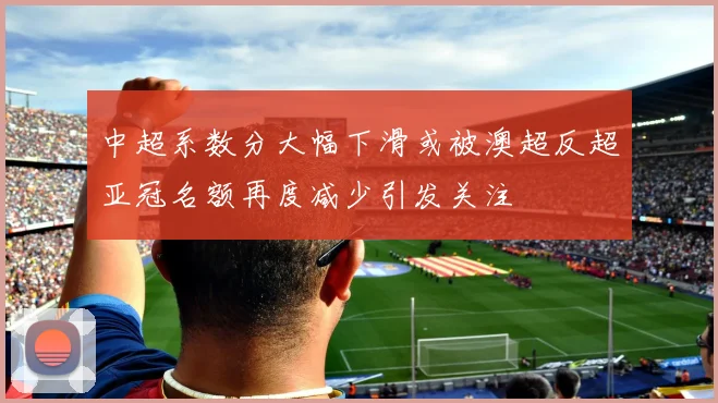 中超系数分大幅下滑或被澳超反超亚冠名额再度减少引发关注