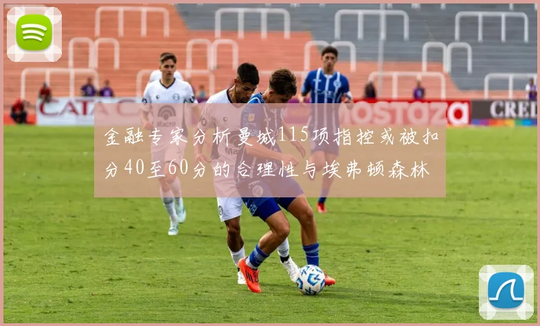 金融专家分析曼城115项指控或被扣分40至60分的合理性与埃弗顿森林案例对比
