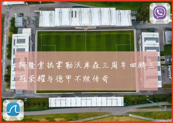 阿隆索执掌勒沃库森三周年回顾三冠荣耀与德甲不败传奇