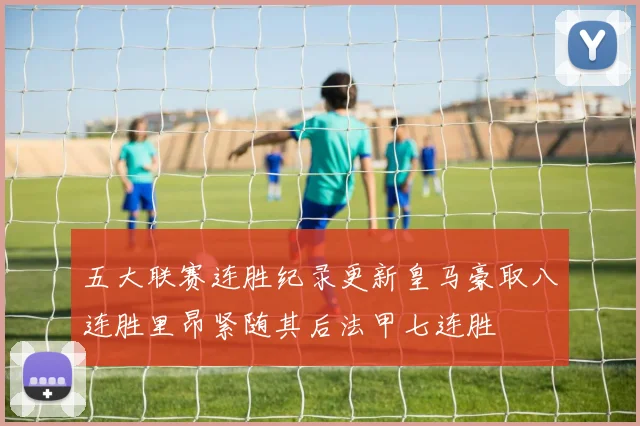 五大联赛连胜纪录更新皇马豪取八连胜里昂紧随其后法甲七连胜