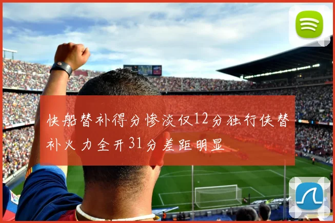 快船替补得分惨淡仅12分独行侠替补火力全开31分差距明显