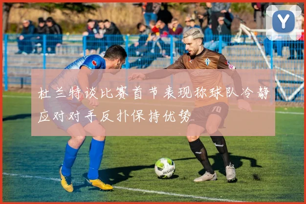 杜兰特谈比赛首节表现称球队冷静应对对手反扑保持优势